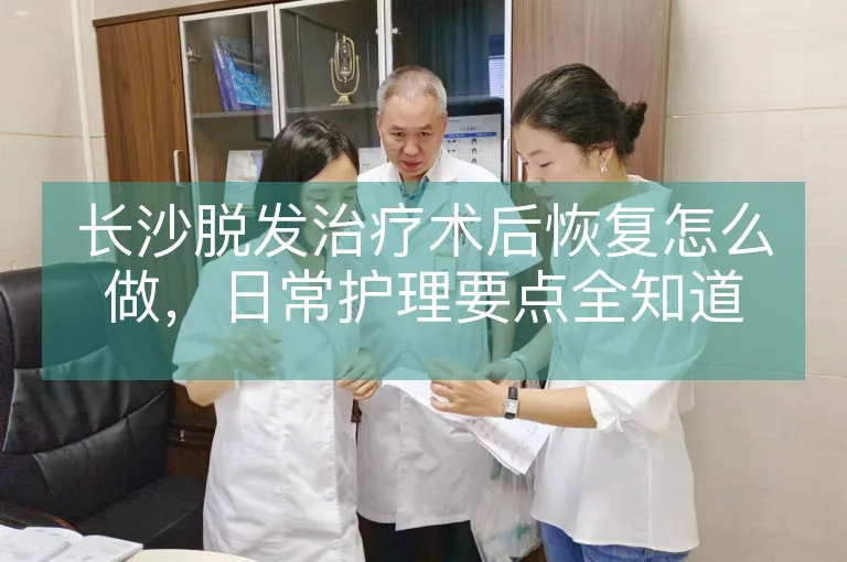 长沙脱发治疗术后恢复怎么做，日常护理要点全知道