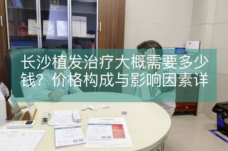 长沙植发治疗大概需要多少钱？价格构成与影响因素详解