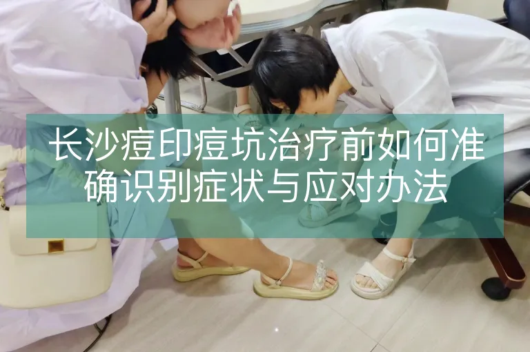 长沙痘印痘坑治疗前如何准确识别症状与应对办法