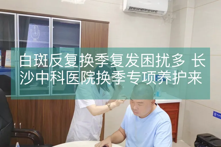 白斑反复换季复发困扰多 长沙中科医院换季专项养护来抗复发