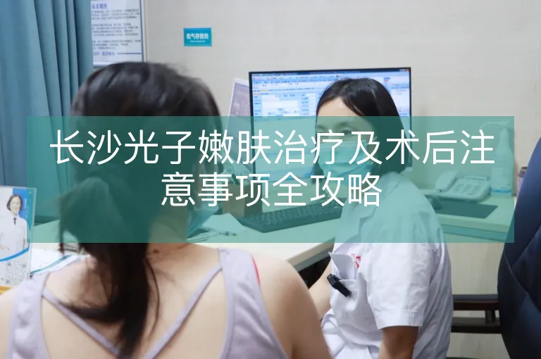 长沙光子嫩肤治疗及术后注意事项全攻略