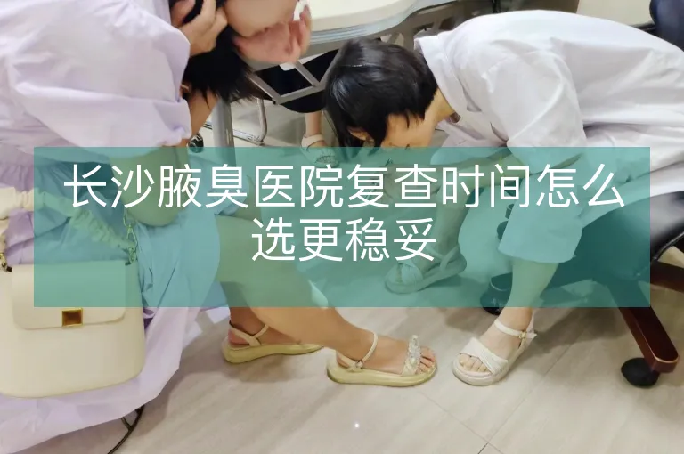 长沙腋臭医院复查时间怎么选更稳妥