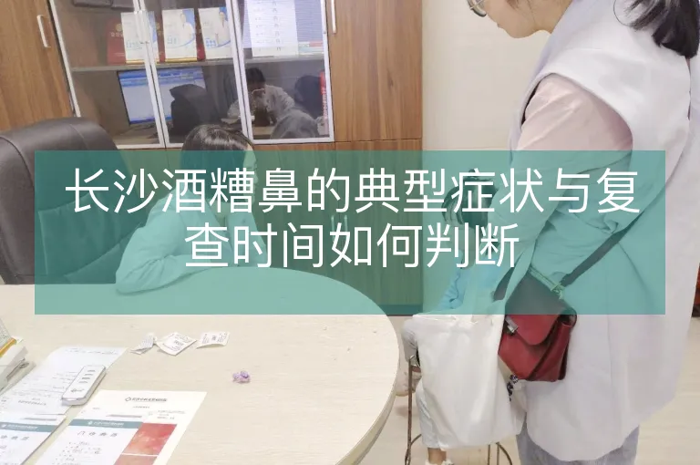 长沙酒糟鼻的典型症状与复查时间如何判断