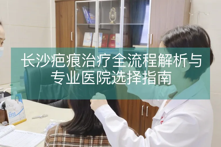 长沙疤痕治疗全流程解析与专业医院选择指南