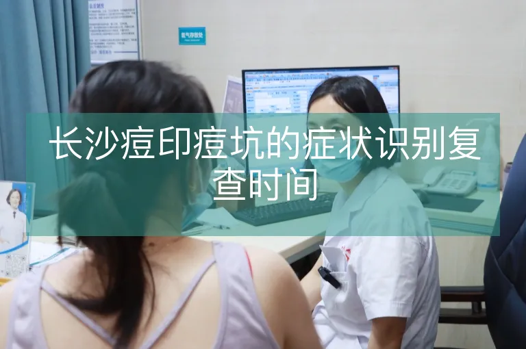 长沙痘印痘坑的症状识别复查时间