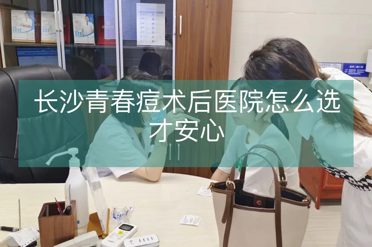 长沙青春痘术后医院怎么选才安心