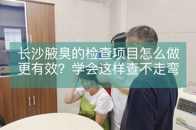 长沙腋臭的检查项目怎么做更有效？学会这样查不走弯路