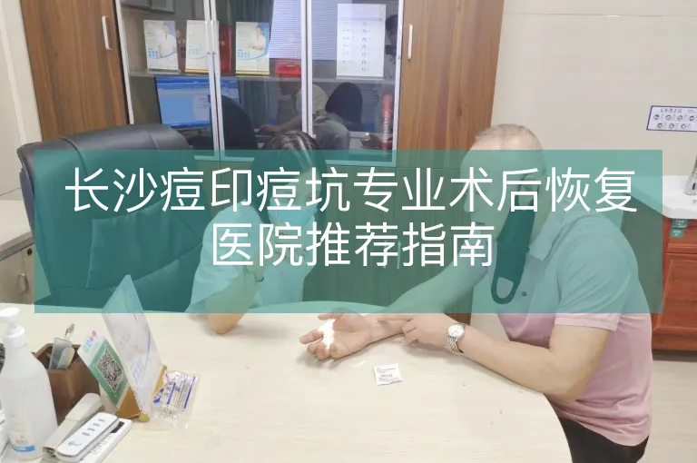 长沙痘印痘坑专业术后恢复医院推荐指南