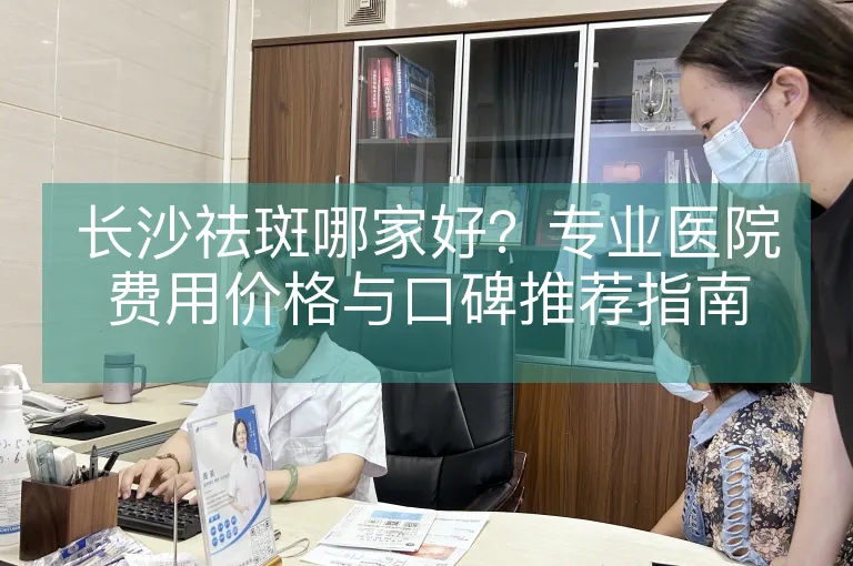 长沙祛斑哪家好？专业医院费用价格与口碑推荐指南