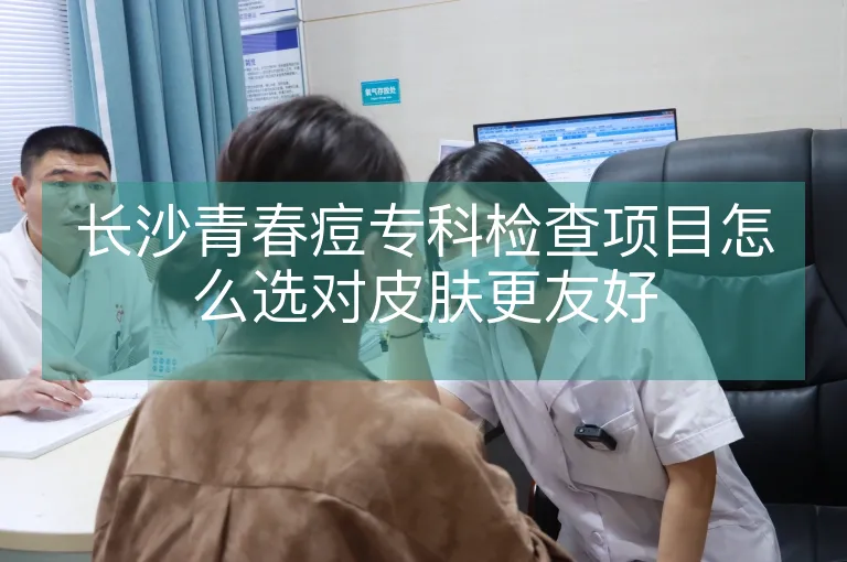 长沙青春痘专科检查项目怎么选对皮肤更友好