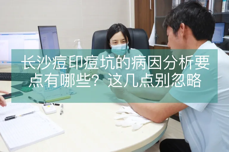 长沙痘印痘坑的病因分析要点有哪些？这几点别忽略