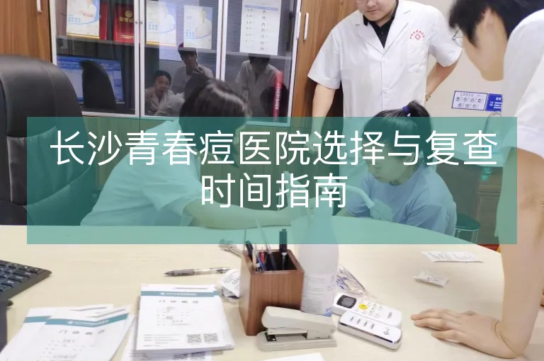 长沙青春痘医院选择与复查时间指南