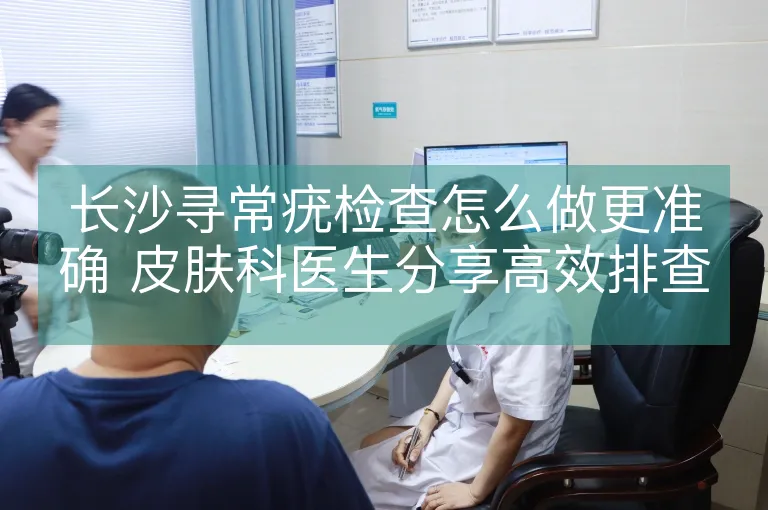 长沙寻常疣检查怎么做更准确 皮肤科医生分享高效排查方法