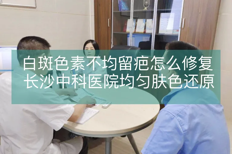 白斑色素不均留疤怎么修复 长沙中科医院均匀肤色还原肤质