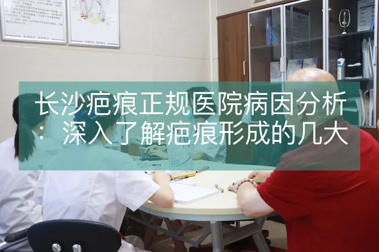 长沙疤痕正规医院病因分析：深入了解疤痕形成的几大原因