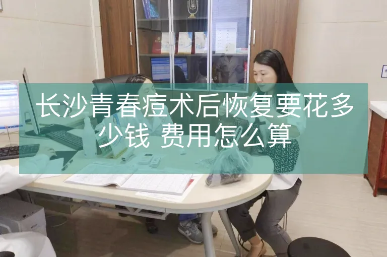 长沙青春痘术后恢复要花多少钱 费用怎么算