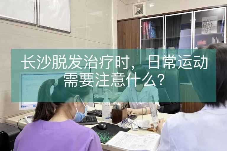 长沙脱发治疗时，日常运动需要注意什么？