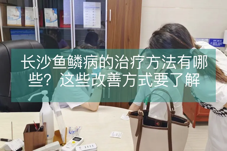 长沙鱼鳞病的治疗方法有哪些？这些改善方式要了解
