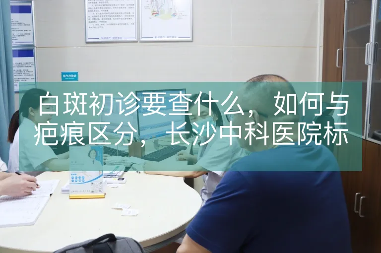 白斑初诊要查什么，如何与疤痕区分，长沙中科医院标准化白斑筛查告诉您