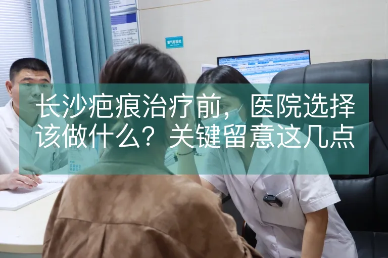 长沙疤痕治疗前，医院选择该做什么？关键留意这几点