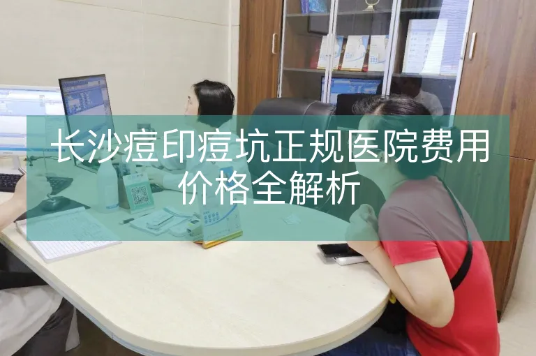 长沙痘印痘坑正规医院费用价格全解析