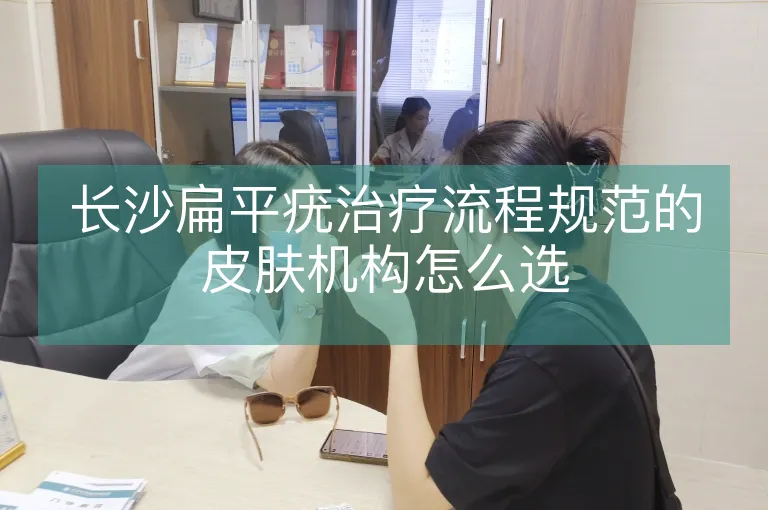 长沙扁平疣治疗流程规范的皮肤机构怎么选
